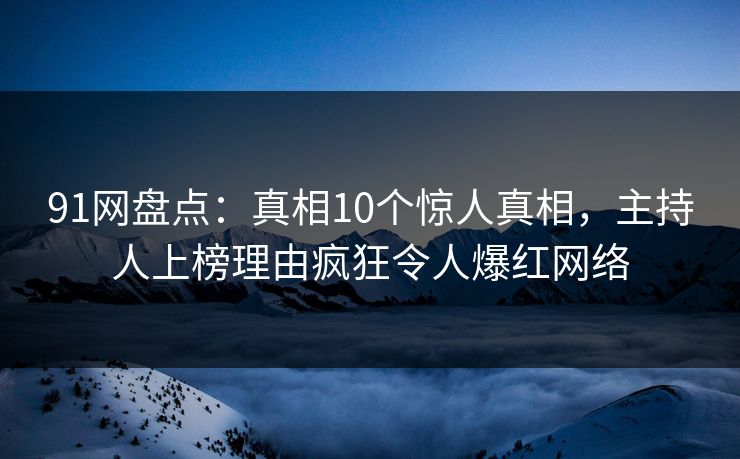 91网盘点：真相10个惊人真相，主持人上榜理由疯狂令人爆红网络