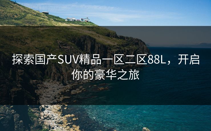 探索国产SUV精品一区二区88L，开启你的豪华之旅
