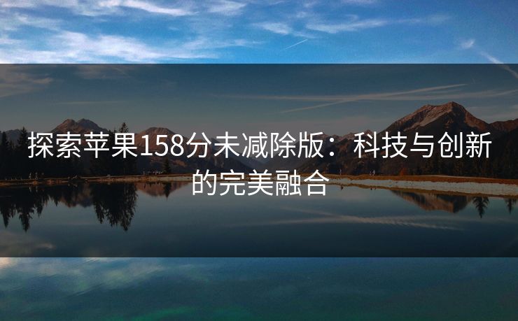 探索苹果158分未减除版:科技与创新的完美融合 探索苹果158分未减除版:科技与创新的完美融合