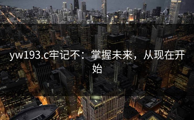 yw193.c牢记不:掌握未来,从现在开始 yw193.c牢记不:掌握未来,从现在开始