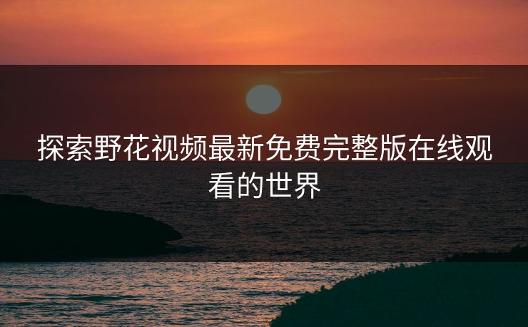 探索野花视频最新免费完整版在线观看的世界
