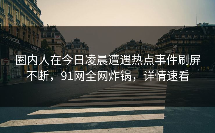 圈内人在今日凌晨遭遇热点事件刷屏不断，91网全网炸锅，详情速看