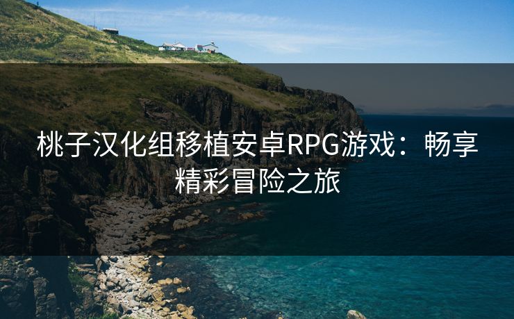 桃子汉化组移植安卓RPG游戏：畅享精彩冒险之旅