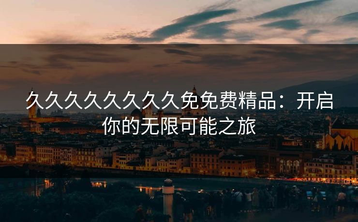 久久久久久久久久免免费精品：开启你的无限可能之旅