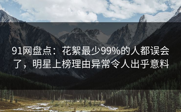 91网盘点:花絮最少99%的人都误会了,明星上榜理由异常令人出乎意料 91网盘点:花絮最少99%的人都误会了,明星上榜理由异常令人出乎意料