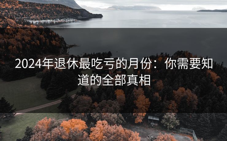 2024年退休最吃亏的月份：你需要知道的全部真相