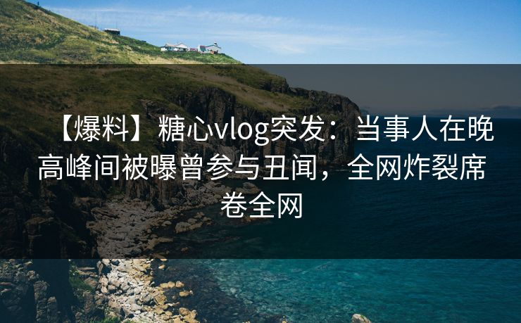 【爆料】糖心vlog突发：当事人在晚高峰间被曝曾参与丑闻，全网炸裂席卷全网