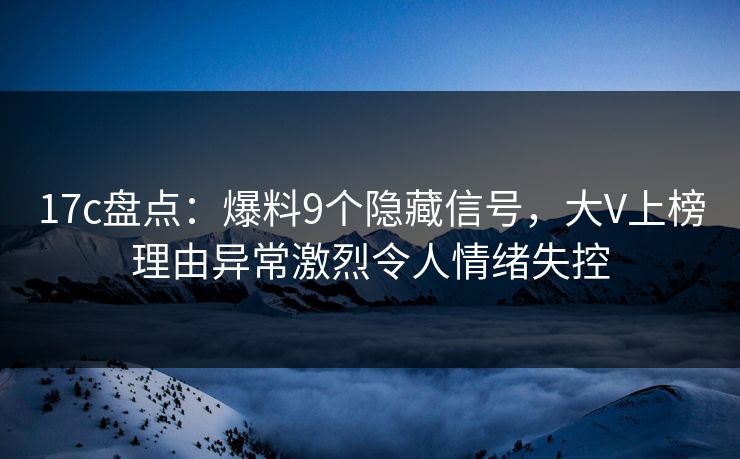 17c盘点：爆料9个隐藏信号，大V上榜理由异常激烈令人情绪失控