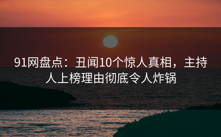 91网盘点：丑闻10个惊人真相，主持人上榜理由彻底令人炸锅