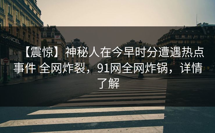 【震惊】神秘人在今早时分遭遇热点事件 全网炸裂,91网全网炸锅,详情了解 【震惊】神秘人在今早时分遭遇热点事件 全网炸裂,91网全网炸锅,详情了解