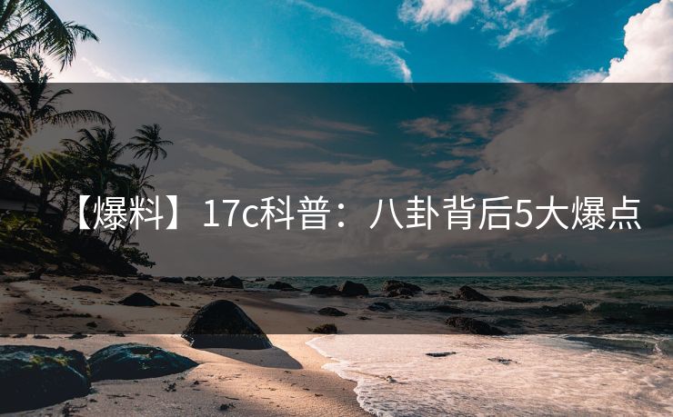 【爆料】17c科普:八卦背后5大爆点 【爆料】17c科普:八卦背后5大爆点