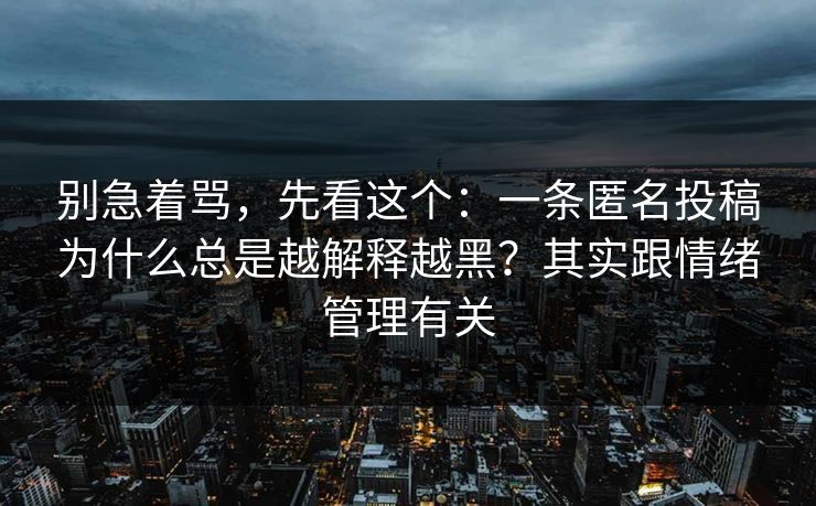 别急着骂，先看这个：一条匿名投稿为什么总是越解释越黑？其实跟情绪管理有关