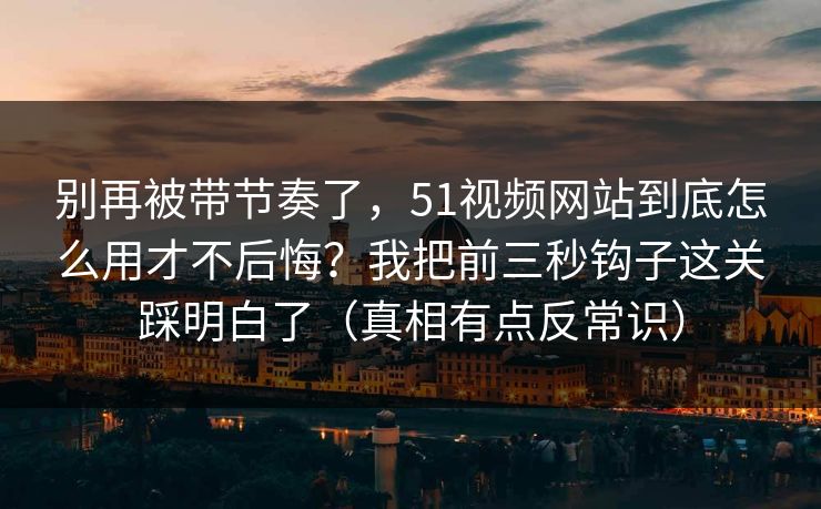 别再被带节奏了，51视频网站到底怎么用才不后悔？我把前三秒钩子这关踩明白了（真相有点反常识）