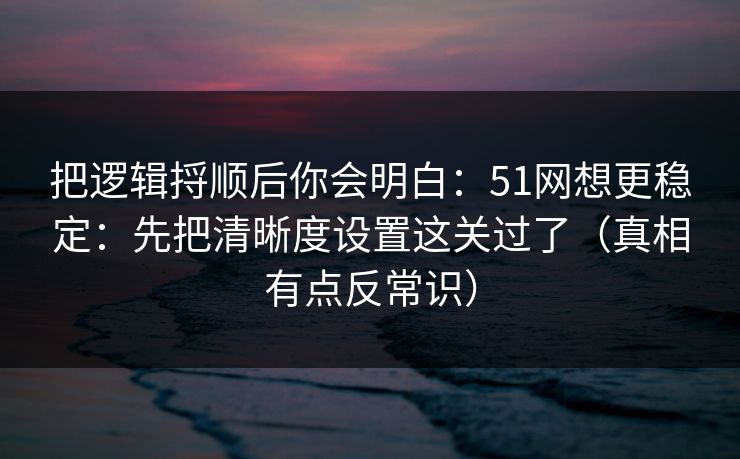 把逻辑捋顺后你会明白：51网想更稳定：先把清晰度设置这关过了（真相有点反常识）