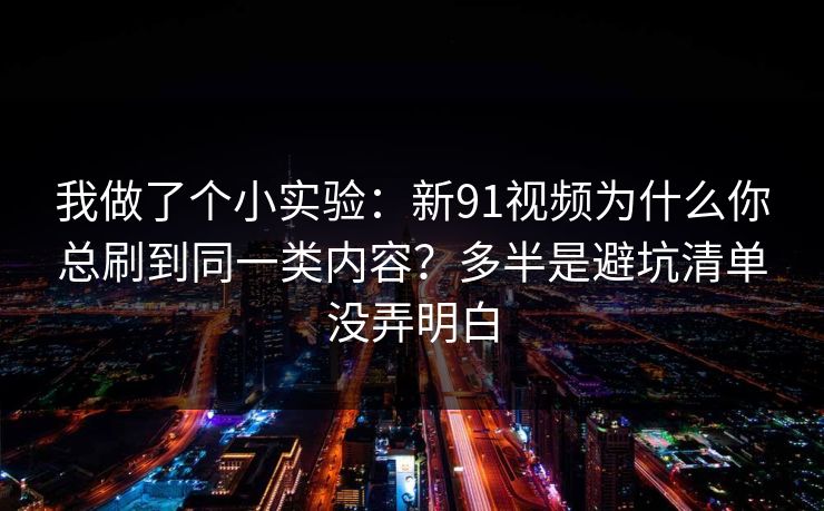 我做了个小实验：新91视频为什么你总刷到同一类内容？多半是避坑清单没弄明白