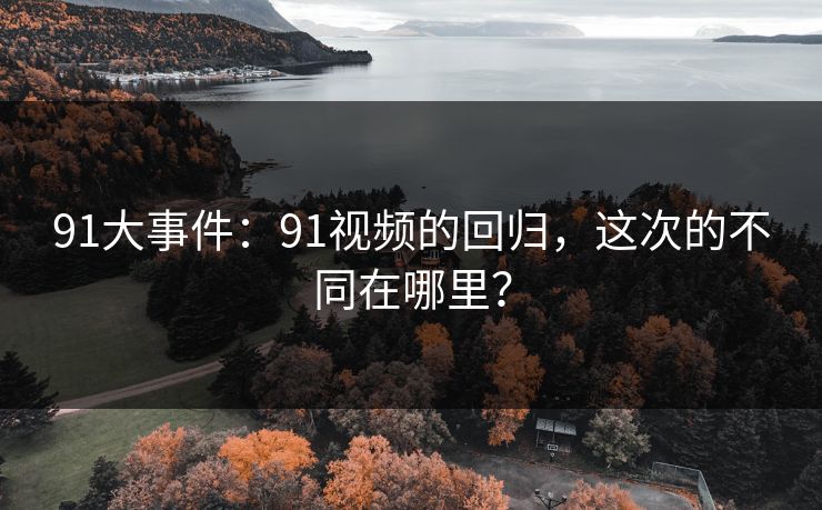 91大事件：91视频的回归，这次的不同在哪里？