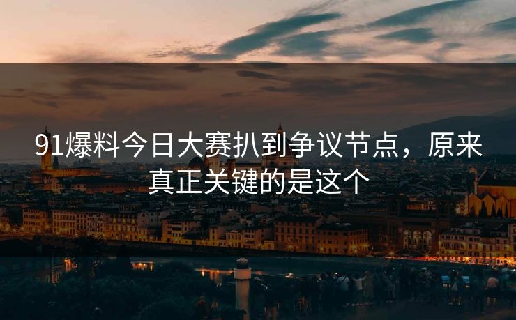 91爆料今日大赛扒到争议节点,原来真正关键的是这个 91爆料今日大赛扒到争议节点,原来真正关键的是这个