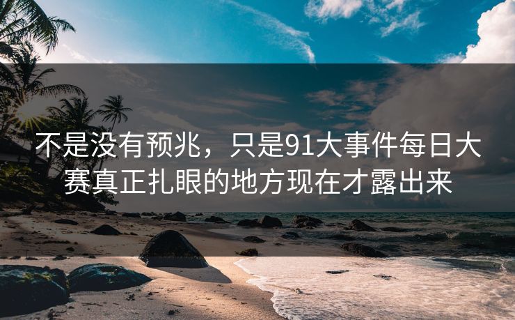 不是没有预兆，只是91大事件每日大赛真正扎眼的地方现在才露出来