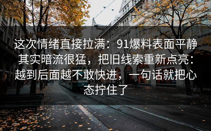 这次情绪直接拉满：91爆料表面平静其实暗流很猛，把旧线索重新点亮：越到后面越不敢快进，一句话就把心态拧住了