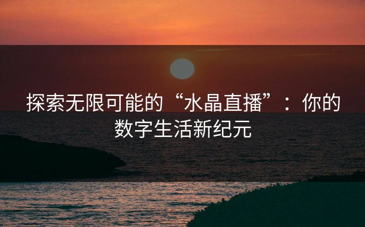 探索无限可能的“水晶直播”:你的数字生活新纪元 探索无限可能的“水晶直播”:你的数字生活新纪元