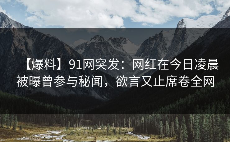 【爆料】91网突发：网红在今日凌晨被曝曾参与秘闻，欲言又止席卷全网
