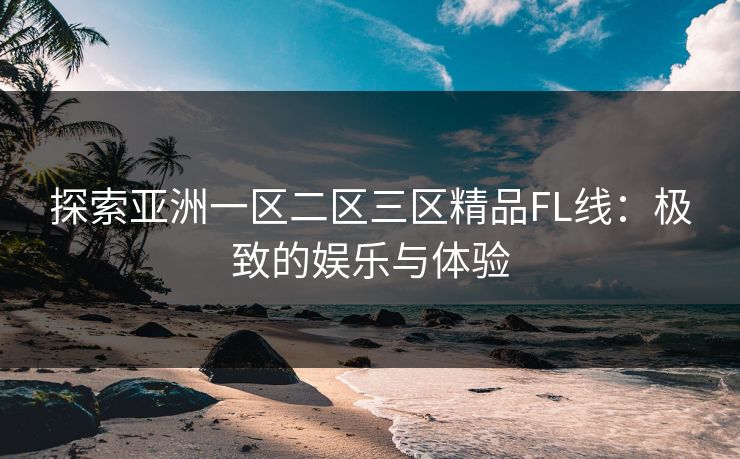 探索亚洲一区二区三区精品FL线：极致的娱乐与体验