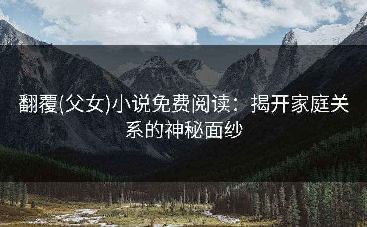 翻覆(父女)小说免费阅读：揭开家庭关系的神秘面纱