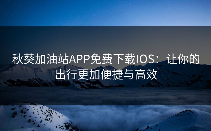 秋葵加油站APP免费下载IOS:让你的出行更加便捷与高效 秋葵加油站APP免费下载IOS:让你的出行更加便捷与高效