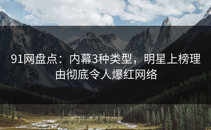91网盘点:内幕3种类型,明星上榜理由彻底令人爆红网络 91网盘点:内幕3种类型,明星上榜理由彻底令人爆红网络