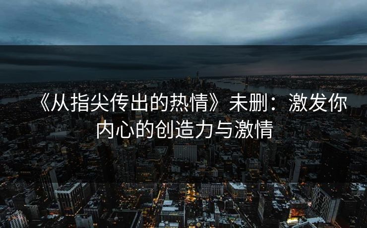 《从指尖传出的热情》未删：激发你内心的创造力与激情
