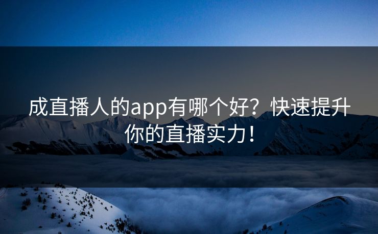 成直播人的app有哪个好？快速提升你的直播实力！