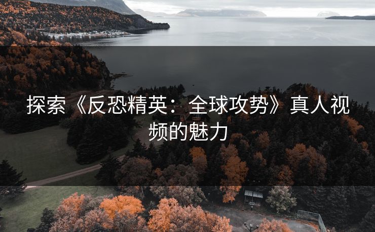 探索《反恐精英：全球攻势》真人视频的魅力