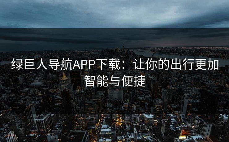 绿巨人导航APP下载:让你的出行更加智能与便捷 绿巨人导航APP下载:让你的出行更加智能与便捷