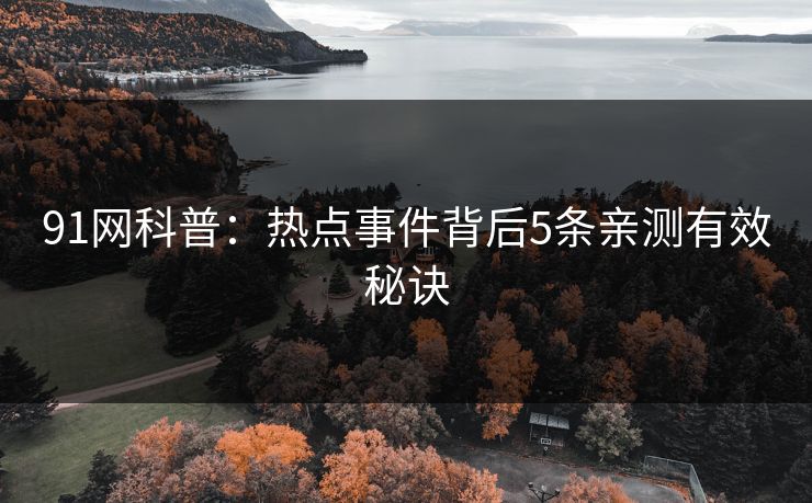 91网科普:热点事件背后5条亲测有效秘诀 91网科普:热点事件背后5条亲测有效秘诀
