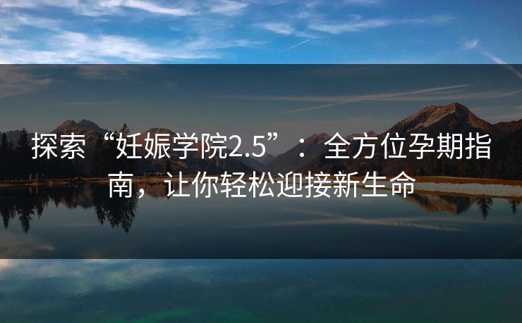 探索“妊娠学院2.5”:全方位孕期指南,让你轻松迎接新生命 探索“妊娠学院2.5”:全方位孕期指南,让你轻松迎接新生命