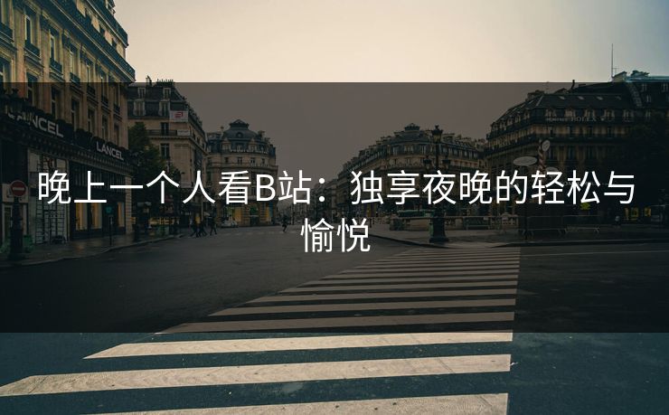 晚上一个人看B站:独享夜晚的轻松与愉悦 晚上一个人看B站:独享夜晚的轻松与愉悦