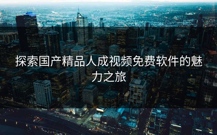 探索国产精品人成视频免费软件的魅力之旅