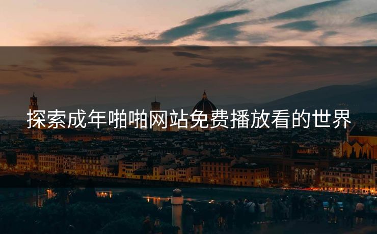 探索成年啪啪网站免费播放看的世界 探索成年啪啪网站免费播放看的世界