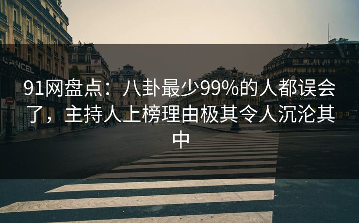 91网盘点:八卦最少99%的人都误会了,主持人上榜理由极其令人沉沦其中 91网盘点:八卦最少99%的人都误会了,主持人上榜理由极其令人沉沦其中