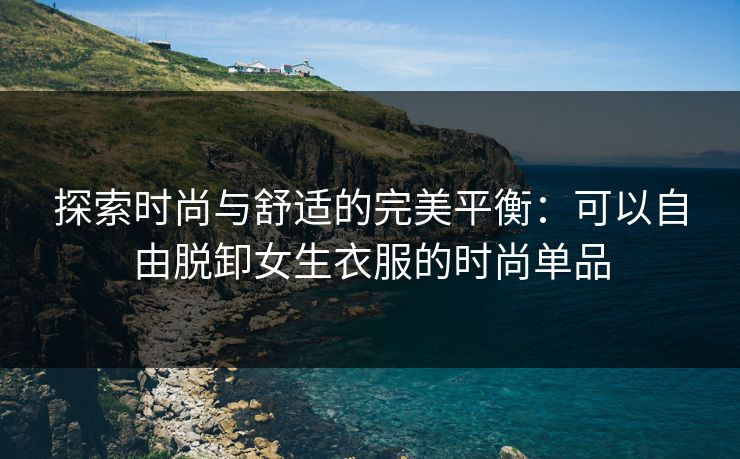 探索时尚与舒适的完美平衡：可以自由脱卸女生衣服的时尚单品