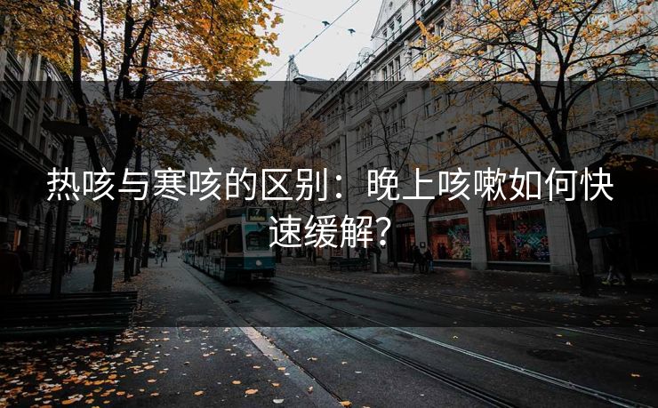 热咳与寒咳的区别:晚上咳嗽如何快速缓解? 热咳与寒咳的区别:晚上咳嗽如何快速缓解?