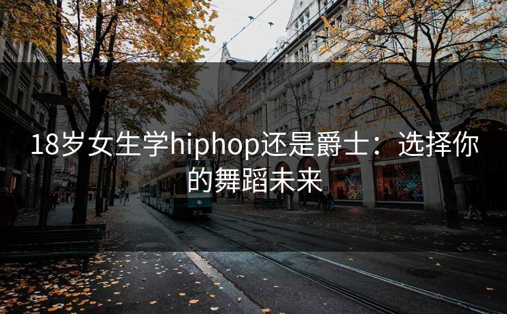 18岁女生学hiphop还是爵士:选择你的舞蹈未来 18岁女生学hiphop还是爵士:选择你的舞蹈未来