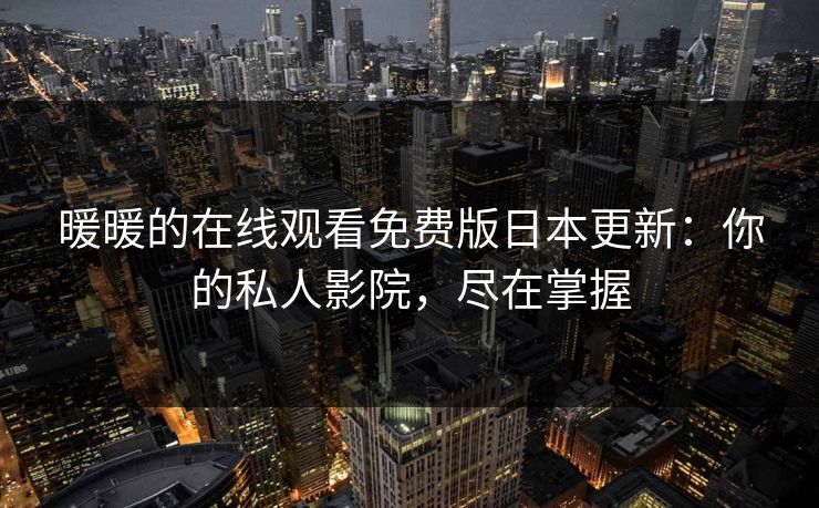 暖暖的在线观看免费版日本更新：你的私人影院，尽在掌握