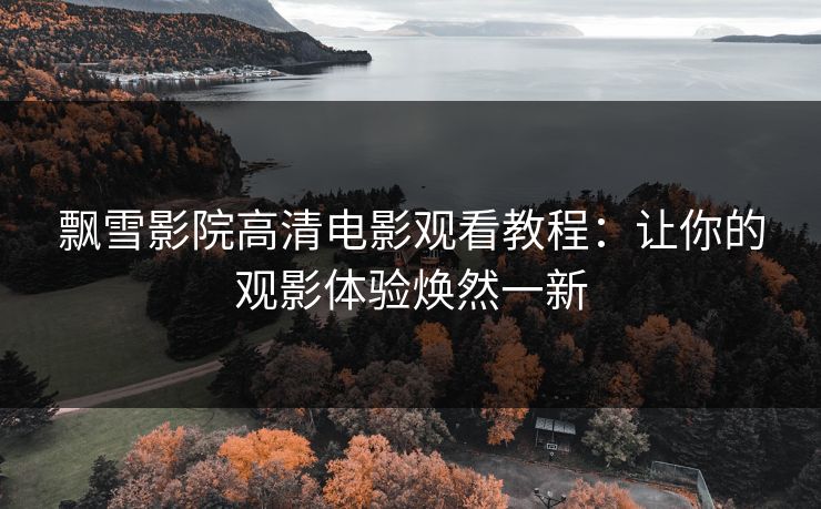 飘雪影院高清电影观看教程：让你的观影体验焕然一新