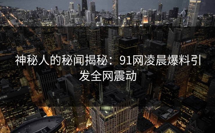 神秘人的秘闻揭秘：91网凌晨爆料引发全网震动