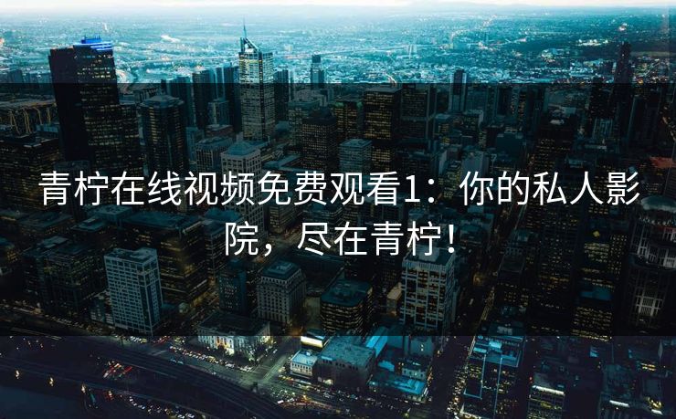 青柠在线视频免费观看1:你的私人影院,尽在青柠! 青柠在线视频免费观看1:你的私人影院,尽在青柠!