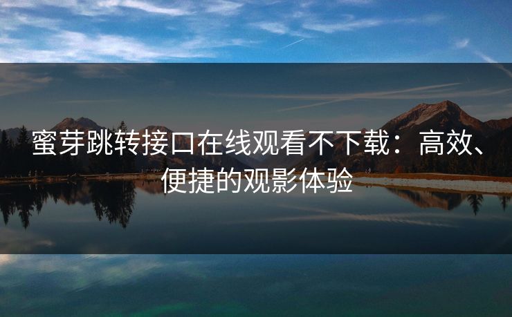 蜜芽跳转接口在线观看不下载：高效、便捷的观影体验