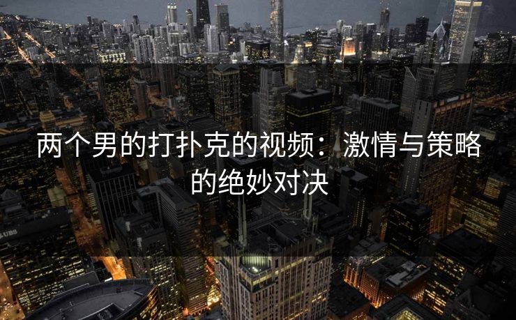 两个男的打扑克的视频:激情与策略的绝妙对决 两个男的打扑克的视频:激情与策略的绝妙对决