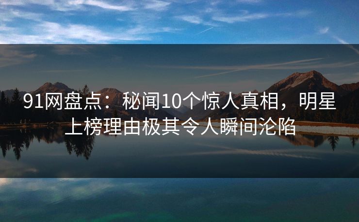 91网盘点:秘闻10个惊人真相,明星上榜理由极其令人瞬间沦陷 91网盘点:秘闻10个惊人真相,明星上榜理由极其令人瞬间沦陷