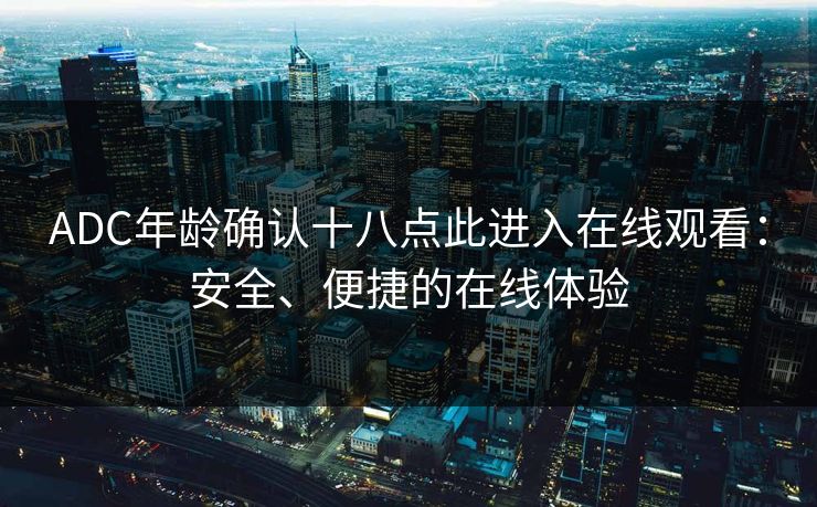 ADC年龄确认十八点此进入在线观看:安全、便捷的在线体验 ADC年龄确认十八点此进入在线观看:安全、便捷的在线体验